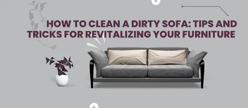 How to Clean a Dirty Sofa: Tips and Tricks for Revitalizing Your Furniture